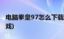 电脑拳皇97怎么下载(电脑拳皇97怎么下载游戏)