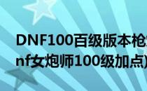 DNF100百级版本枪炮师/毁灭者技能加点(dnf女炮师100级加点)