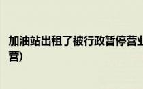 加油站出租了被行政暂停营业能否回收(加油站能不能出租经营)