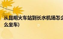 从昆明火车站到长水机场怎么去(从昆明火车站到长水机场怎么坐车)