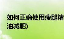 如何正确使用瘦腿精油(如何正确使用瘦腿精油减肥)