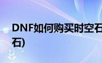 DNF如何购买时空石(dnf哪里可以获得时空石)