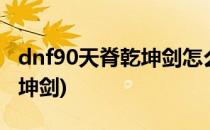 dnf90天脊乾坤剑怎么做(dnf100版本天脊乾坤剑)