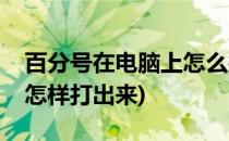 百分号在电脑上怎么打出来(百分号在电脑上怎样打出来)