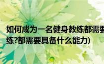 如何成为一名健身教练都需要具备什么(如何成为一名健身教练?都需要具备什么能力)