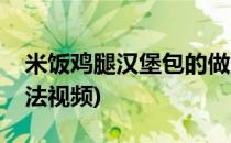 米饭鸡腿汉堡包的做法(米饭鸡腿汉堡包的做法视频)
