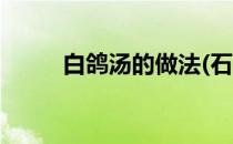 白鸽汤的做法(石斛白鸽汤的做法)