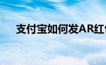 支付宝如何发AR红包(ar红包怎么领取)