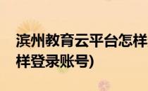 滨州教育云平台怎样登录(滨州教育云平台怎样登录账号)