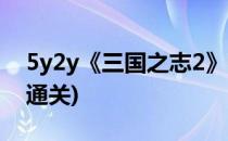 5y2y《三国之志2》过关斩将攻略!(三国志2通关)