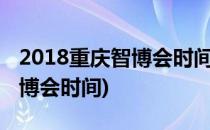 2018重庆智博会时间地点和时间表(重庆市智博会时间)