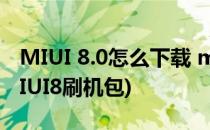 MIUI 8.0怎么下载 miui8刷机包怎么下载(MIUI8刷机包)