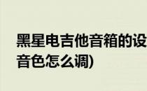 黑星电吉他音箱的设置使用技巧(电吉他音箱音色怎么调)