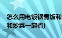 怎么用电饭锅煮饭和炒菜(怎么用电饭锅煮饭和炒菜一起煮)