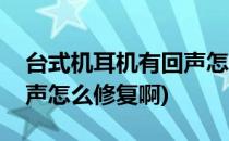 台式机耳机有回声怎么修复(台式机耳机有回声怎么修复啊)