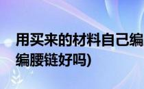 用买来的材料自己编腰链(用买来的材料自己编腰链好吗)