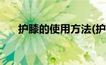 护膝的使用方法(护膝的使用方法视频)
