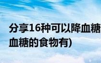 分享16种可以降血糖的食物(分享16种可以降血糖的食物有)