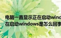 电脑一直显示正在启动windows怎么解决(电脑一直显示正在启动windows是怎么回事?)