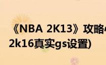 《NBA 2K13》攻略心得 关于GS的调节(nba2k16真实gs设置)
