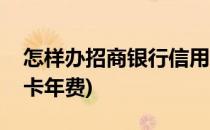 怎样办招商银行信用卡(怎样办招商银行信用卡年费)