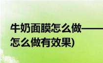 牛奶面膜怎么做——几步轻松搞定(牛奶面膜怎么做有效果)