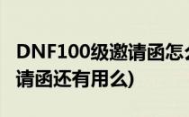 DNF100级邀请函怎么获得(国服dnf100级邀请函还有用么)