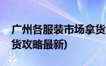 广州各服装市场拿货攻略(广州各服装市场拿货攻略最新)