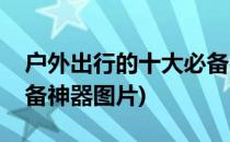 户外出行的十大必备神器(户外出行的十大必备神器图片)