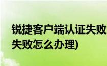 锐捷客户端认证失败怎么办(锐捷客户端认证失败怎么办理)