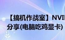 【搞机作战室】NVIDIA-游戏显卡 吃鸡实测分享(电脑吃鸡显卡)