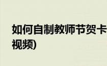 如何自制教师节贺卡(如何自制教师节贺卡的视频)