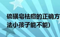 硫磺皂祛痘的正确方法(硫磺皂祛痘的正确方法小孩子能不能)