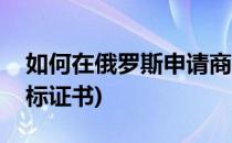 如何在俄罗斯申请商标(如何在俄罗斯申请商标证书)