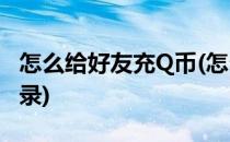 怎么给好友充Q币(怎么给好友充q币他还没记录)