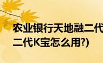 农业银行天地融二代K宝使用方法(农业银行二代K宝怎么用?)