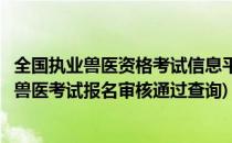 全国执业兽医资格考试信息平台如何查询预审结果(全国执业兽医考试报名审核通过查询)