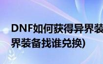 DNF如何获得异界装备DNF异界在哪(dnf异界装备找谁兑换)