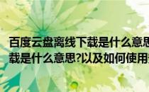 百度云盘离线下载是什么意思以及如何使用(百度云盘离线下载是什么意思?以及如何使用安全)