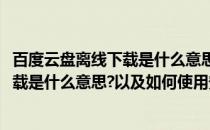 百度云盘离线下载是什么意思以及如何使用(百度云盘离线下载是什么意思?以及如何使用安全)