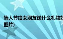 情人节给女朋友送什么礼物好(情人节给女朋友送什么礼物好图片)