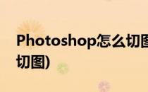Photoshop怎么切图(photoshop怎样进行切图)