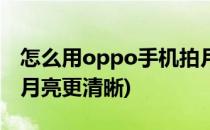 怎么用oppo手机拍月亮(怎么用oppo手机拍月亮更清晰)