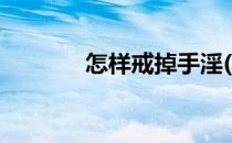 怎样戒掉手淫(怎么戒掉手冲)