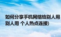 如何分享手机网络给别人用 个人热点(如何分享手机网络给别人用 个人热点连接)