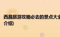 西昌旅游攻略必去的景点大全(西昌旅游攻略必去的景点大全介绍)