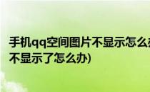 手机qq空间图片不显示怎么办 怎么不显示(qq空间的图片都不显示了怎么办)