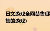 日文游戏全网禁售哪些游戏受到影响(国内禁售的游戏)