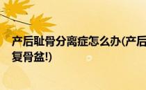 产后耻骨分离症怎么办(产后耻骨分离怎么办?这几招帮你恢复骨盆!)