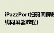 iPazzPort扫码同屏器使用经验(ipazzport无线同屏器教程)